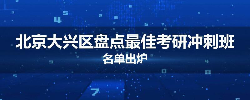 北京大兴区盘点最佳考研冲刺班名单出炉