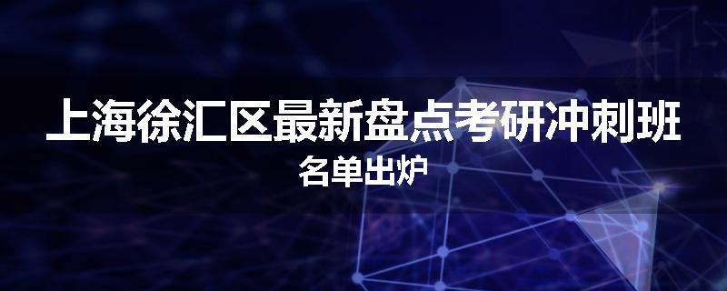 上海徐汇区最新盘点考研冲刺班名单出炉
