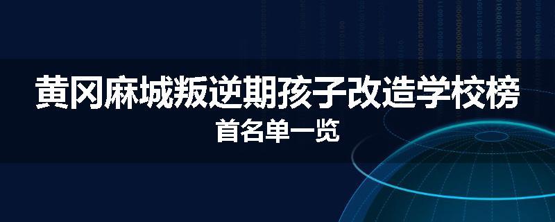 黄冈麻城叛逆期孩子改造学校榜首名单一览