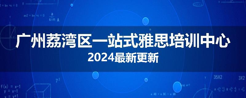 广州荔湾区一站式雅思培训中心2024最新更新