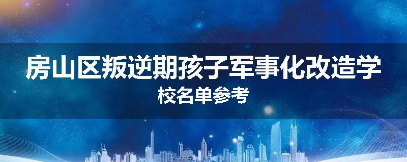 房山区叛逆期孩子军事化改造学校名单参考