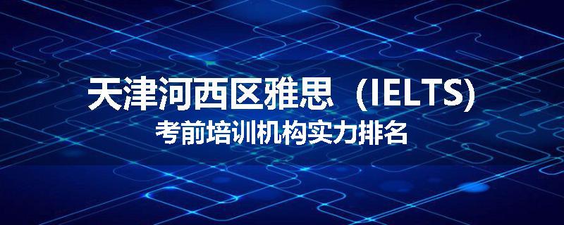 天津河西区雅思（IELTS)考前培训机构实力排名