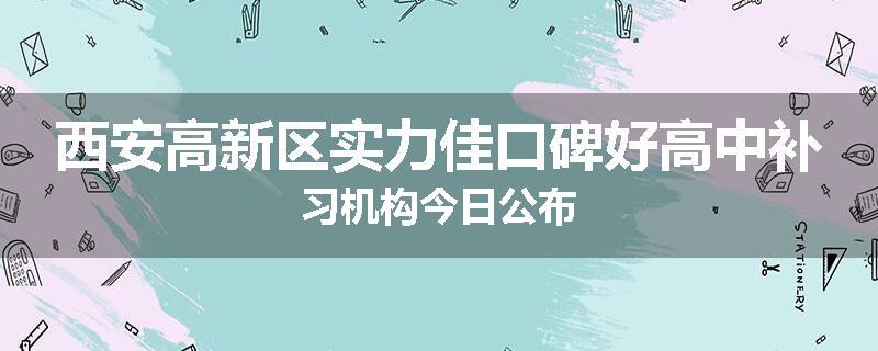 西安高新区实力佳口碑好高中补习机构今日公布