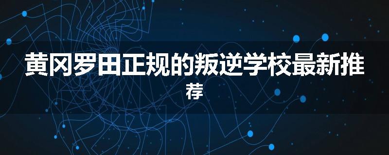 黄冈罗田正规的叛逆学校最新推荐