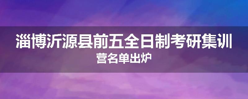 淄博沂源县前五全日制考研集训营名单出炉