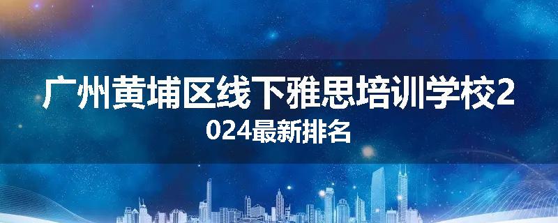 广州黄埔区线下雅思培训学校2024最新排名