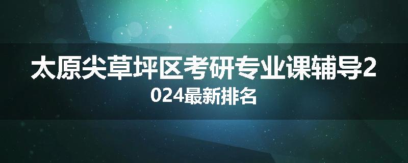 太原尖草坪区考研专业课辅导2024最新排名