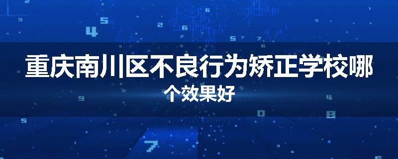重庆南川区不良行为矫正学校哪个效果好