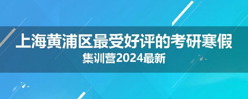 上海黄浦区最受好评的考研寒假集训营2024最新