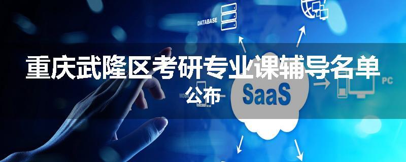 重庆武隆区考研专业课辅导名单公布