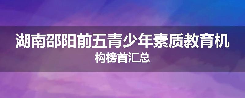 湖南邵阳前五青少年素质教育机构榜首汇总