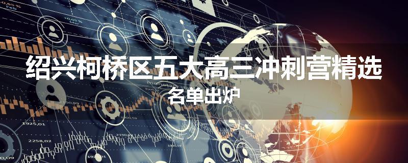 绍兴柯桥区五大高三冲刺营精选名单出炉