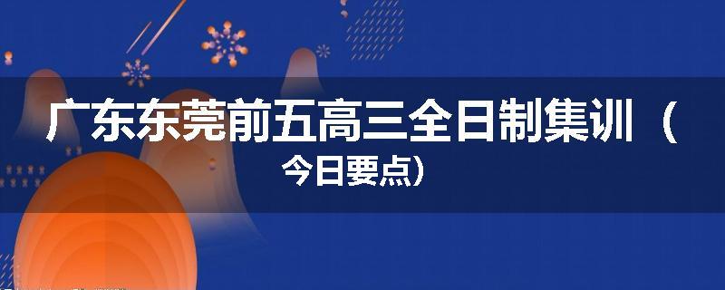 广东东莞前五高三全日制集训（今日要点）