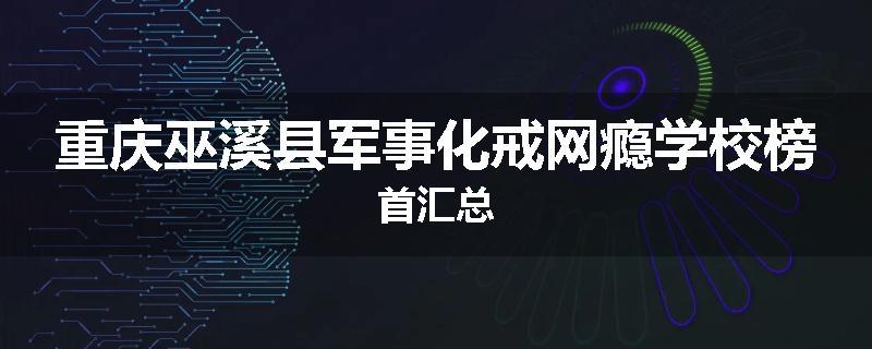 重庆巫溪县军事化戒网瘾学校榜首汇总