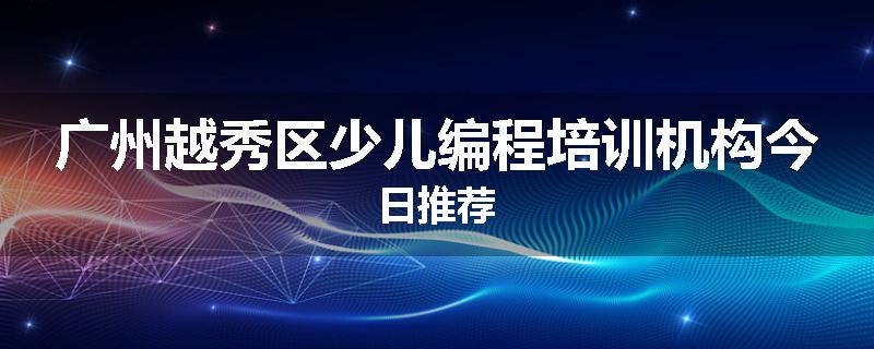 广州越秀区少儿编程培训机构今日推荐