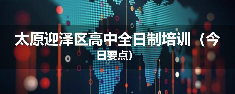 太原迎泽区高中全日制培训（今日要点）