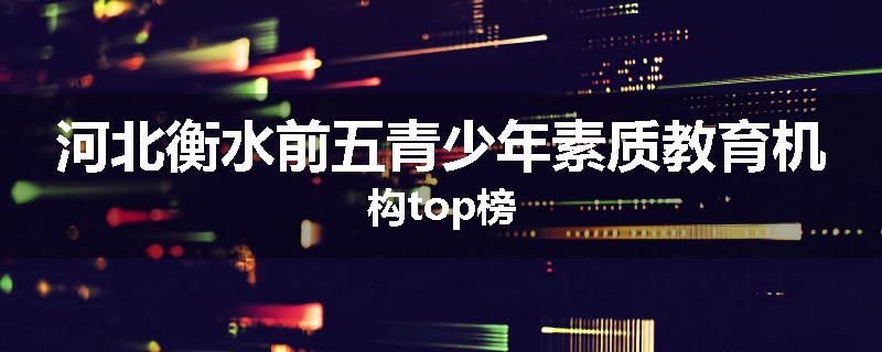 河北衡水前五青少年素质教育机构top榜