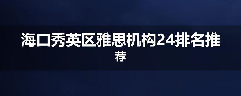海口秀英区雅思机构24排名推荐