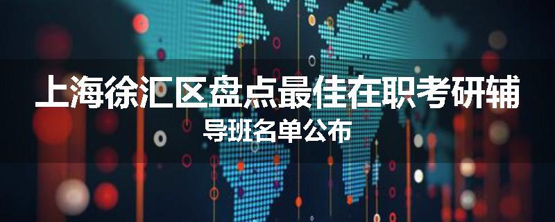 上海徐汇区盘点最佳在职考研辅导班名单公布