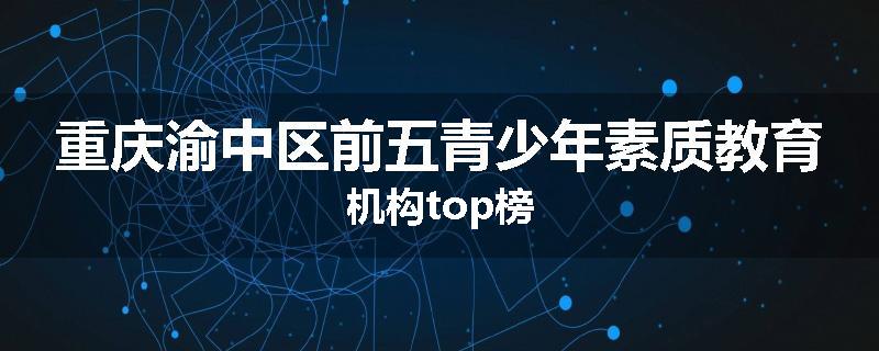 重庆渝中区前五青少年素质教育机构top榜
