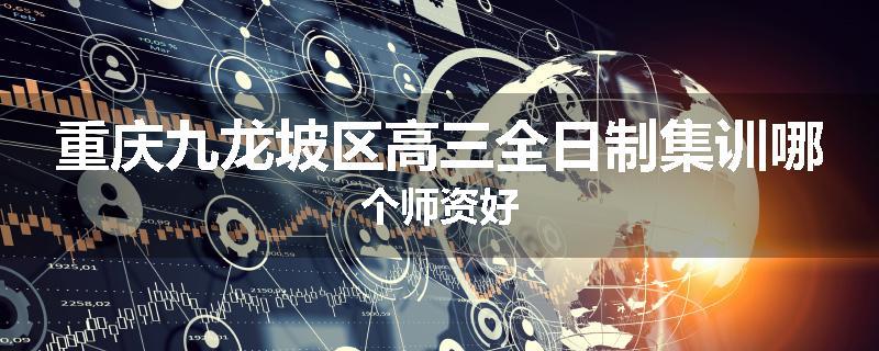 重庆九龙坡区高三全日制集训哪个师资好