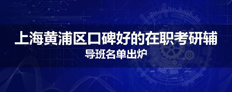 上海黄浦区口碑好的在职考研辅导班名单出炉