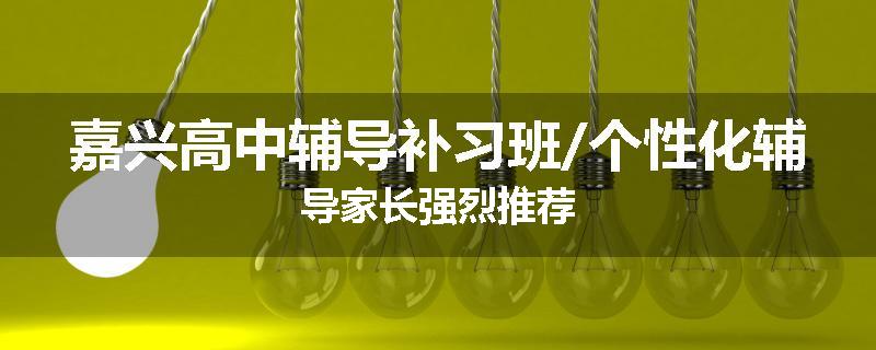 嘉兴高中辅导补习班/个性化辅导家长强烈推荐