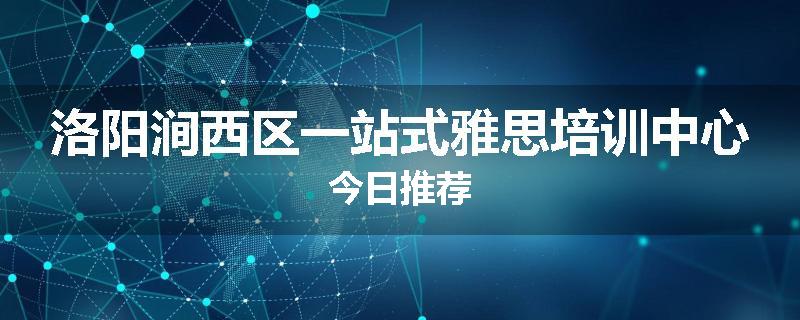 洛阳涧西区一站式雅思培训中心今日推荐