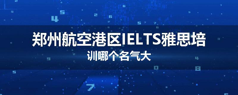 郑州航空港区IELTS雅思培训哪个名气大