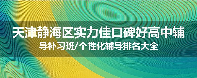 天津静海区实力佳口碑好高中辅导补习班/个性化辅导排名大全