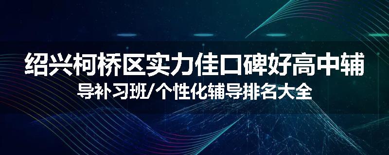 绍兴柯桥区实力佳口碑好高中辅导补习班/个性化辅导排名大全