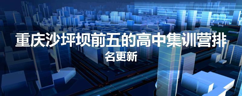 重庆沙坪坝前五的高中集训营排名更新