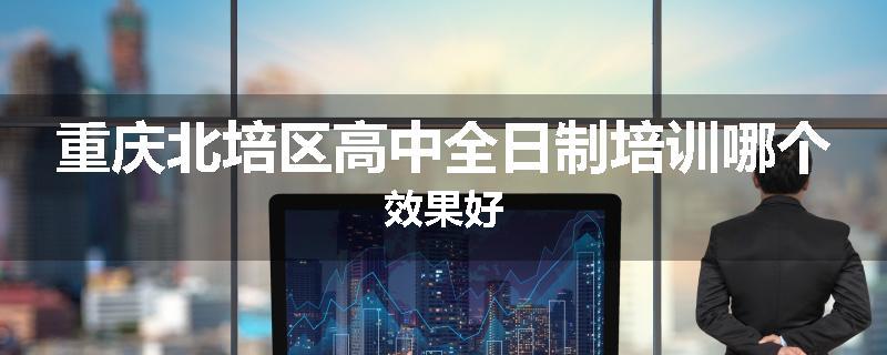 重庆北培区高中全日制培训哪个效果好