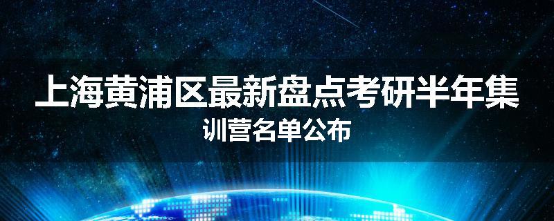 上海黄浦区最新盘点考研半年集训营名单公布