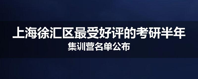 上海徐汇区最受好评的考研半年集训营名单公布