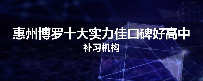 惠州博罗十大实力佳口碑好高中补习机构