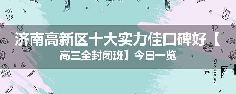 济南高新区十大实力佳口碑好【高三全封闭班】今日一览