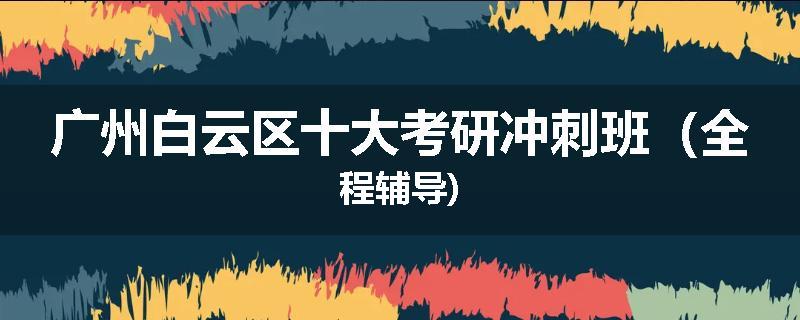 广州白云区十大考研冲刺班（全程辅导)
