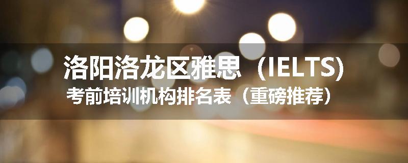 洛阳洛龙区雅思（IELTS)考前培训机构排名表（重磅推荐）