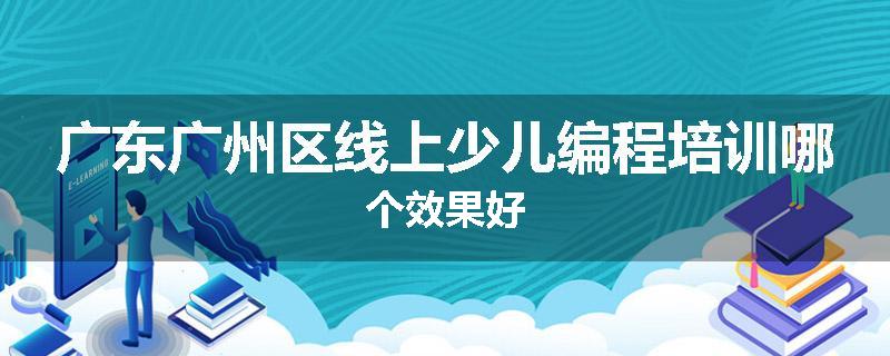 广东广州区线上少儿编程培训哪个效果好