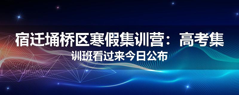 宿迁埇桥区寒假集训营：高考集训班看过来今日公布