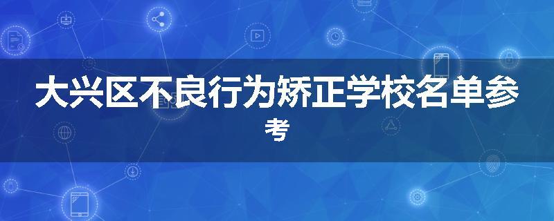 大兴区不良行为矫正学校名单参考