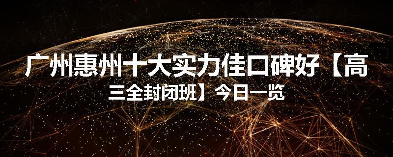 广州惠州十大实力佳口碑好【高三全封闭班】今日一览