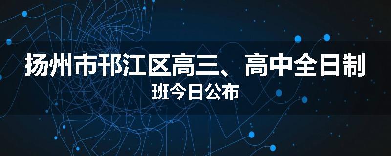 扬州市邗江区高三、高中全日制班今日公布