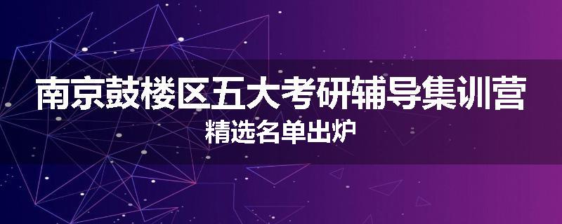 南京鼓楼区五大考研辅导集训营精选名单出炉