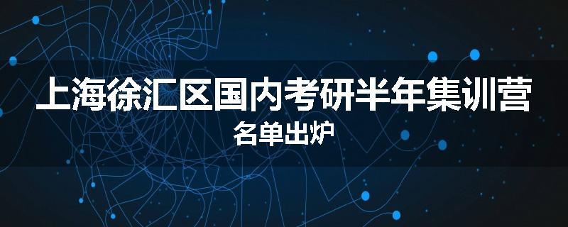 上海徐汇区国内考研半年集训营名单出炉