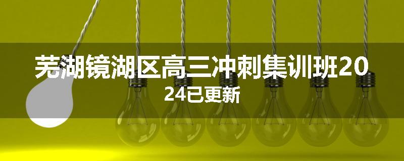 芜湖镜湖区高三冲刺集训班2024已更新