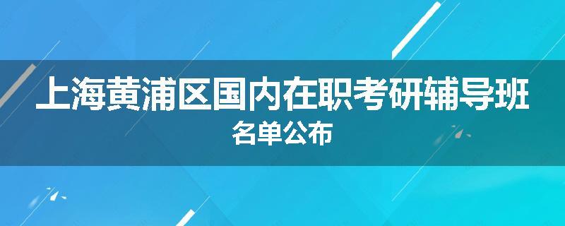 上海黄浦区国内在职考研辅导班名单公布