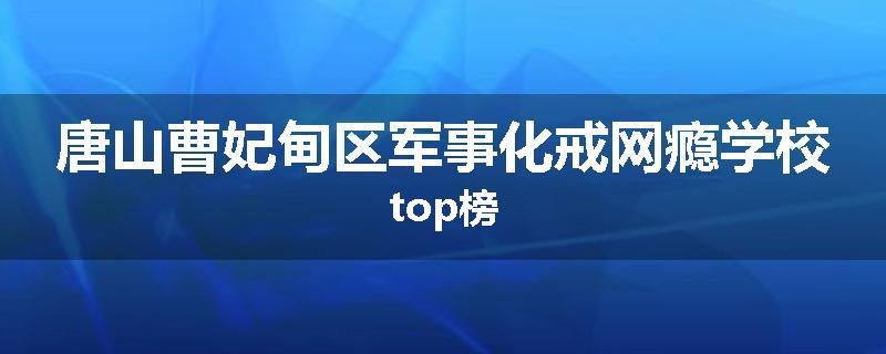 唐山曹妃甸区军事化戒网瘾学校top榜