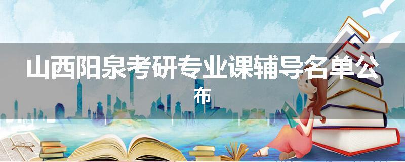 山西阳泉考研专业课辅导名单公布